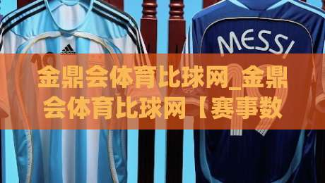 金鼎会体育比球网_金鼎会体育比球网【赛事数据】从实时比分到场景化预判的进阶之路|网上热门体球网无解说半场波胆登录交流攻略排名 金鼎会体育比球网_金鼎会体育比球网【赛事数据】从实时比分到场景化预判的进阶之路|网上热门体球网无解说半场波胆登录交流攻略排名