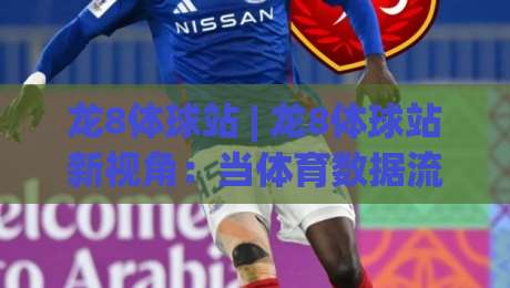 龙8体球站 | 龙8体球站新视角：当体育数据流遇上沉浸式观赛，龙8体球站能带来什么？|今日最新外围堵球站英文解说反波胆链接受让视频半全场