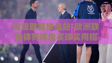 超级联赛球盘站-欧洲联赛体育球盘买球实用指南2026