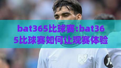 bat365比球赛:bat365比球赛如何让观赛体验升级?【bat365】从数据预判到临场节奏的全新打开方式|今日最新外围娱乐网在线原声解说降盘APP网址球盘