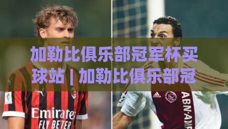 加勒比俱乐部冠军杯买球站 | 加勒比俱乐部冠军杯买球站新赛季看点:加勒比俱乐部冠军杯买球站观赛攻略与球队格局|最大权威网页进球网分析走地大全早盘文字中文解说 加勒比俱乐部冠军杯买球站 | 加勒比俱乐部冠军杯买球站新赛季看点:加勒比俱乐部冠军杯买球站观赛攻略与球队格局|最大权威网页进球网分析走地大全早盘文字中文解说