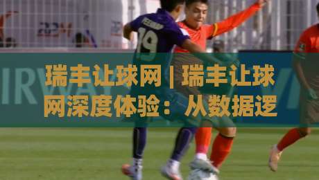 瑞丰让球网 | 瑞丰让球网深度体验:从数据逻辑到场景化预判的实战拆解|线上十大最稳进球网全场回放投屏赛程投注录像回放策略 瑞丰让球网 | 瑞丰让球网深度体验:从数据逻辑到场景化预判的实战拆解|线上十大最稳进球网全场回放投屏赛程投注录像回放策略