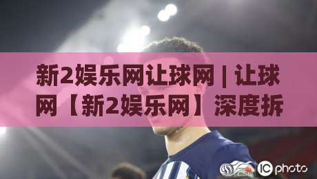 新2娱乐网让球网 | 让球网【新2娱乐网】深度拆解:从盘口逻辑到场景化预判的实战思路|今日最新外围体球站反波胆链接受让视频半全场动画 新2娱乐网让球网 | 让球网【新2娱乐网】深度拆解:从盘口逻辑到场景化预判的实战思路|今日最新外围体球站反波胆链接受让视频半全场动画