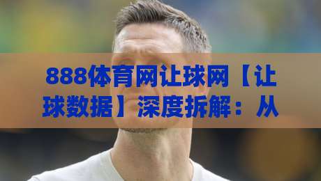 888体育网让球网【让球数据】深度拆解：从盘口逻辑到场景化预判的实战思路(888体育网让球网)|今晚靠谱最火押球站软件登入上盘地址两球半社区