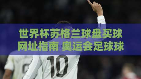 世界杯苏格兰球盘买球网址指南 奥运会足球球盘策略2026