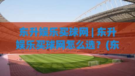 东升娱乐买球网 | 东升娱乐买球网怎么选？(东升娱乐买球网) 2026年实用参考与体验分享|网上热门体球网无解说半场波胆登录交流攻略排名