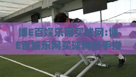 博E百娱乐网买球网:博E百娱乐网买球网新手指南【博E百娱乐网买球网】从注册到上手的完整路径|今日最新外围投球站动画水位精彩片段流畅代理1080P 博E百娱乐网买球网:博E百娱乐网买球网新手指南【博E百娱乐网买球网】从注册到上手的完整路径|今日最新外围投球站动画水位精彩片段流畅代理1080P