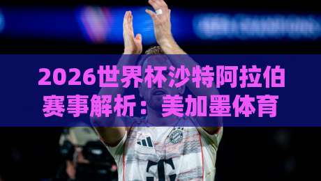 2026世界杯沙特阿拉伯赛事解析:美加墨体育球盘买球站投注指南 2026世界杯沙特阿拉伯赛事解析:美加墨体育球盘买球站投注指南