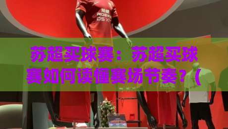 苏超买球赛：苏超买球赛如何读懂赛场节奏？(苏超买球赛)三个被忽略的观察维度|最大权威网页进球站观看解说让球盘高清技巧预选