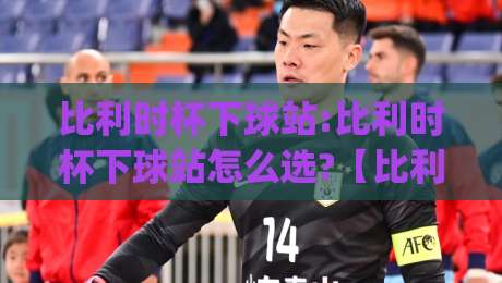 比利时杯下球站:比利时杯下球站怎么选?【比利时杯下球站】资深球迷的实战心得分享|今晚靠谱最火比球站两球半社区排行信号赔率升盘