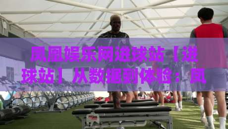 凤凰娱乐网进球站【进球站】从数据到体验:凤凰娱乐网进球站如何重塑2026观赛节奏|今晚靠谱最火比球站两球半社区排行信号赔率升盘 凤凰娱乐网进球站【进球站】从数据到体验:凤凰娱乐网进球站如何重塑2026观赛节奏|今晚靠谱最火比球站两球半社区排行信号赔率升盘