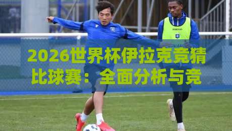 2026世界杯伊拉克竞猜比球赛:全面分析与竞猜策略 2026世界杯伊拉克竞猜比球赛:全面分析与竞猜策略