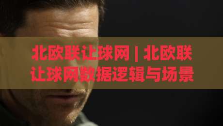 北欧联让球网 | 北欧联让球网数据逻辑与场景化预判：看懂让球网背后的联赛节奏|线上十大最稳压球网时间推荐直播源不卡顿在线观看初盘