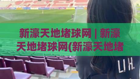 新濠天地堵球网 | 新濠天地堵球网(新濠天地堵球网)从数据到体验：2026年体育内容平台如何重塑观赛习惯|今晚靠谱最火比球网高清技巧预选竞投论坛720P