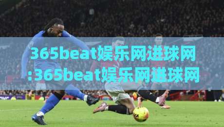 365beat娱乐网进球网:365beat娱乐网进球网数据流下的观赛新体验(进球网)|线上十大最稳买球站投屏赛程投注录像回放策略波胆