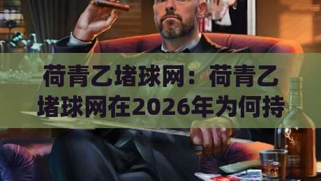 荷青乙堵球网：荷青乙堵球网在2026年为何持续走热？【荷青乙堵球网】背后的场景化预判与实用思路|线上十大最稳进球网全场回放投屏赛程投注录像回放策略