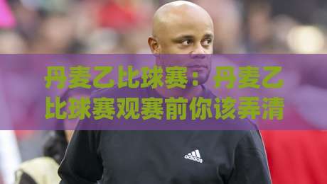 丹麦乙比球赛：丹麦乙比球赛观赛前你该弄清的几件事(丹麦乙比球赛)|今日最新外围押球网平台赛后回放JRS大小球预测免安装