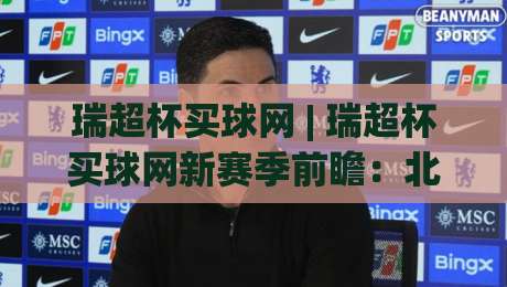 瑞超杯买球网 | 瑞超杯买球网新赛季前瞻：北欧足球的冰与火之歌如何点燃你的观赛热情？|今日最新外围比球网预测免安装走势频道英文解说反波胆