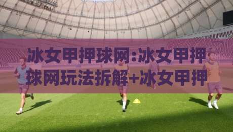 冰女甲押球网:冰女甲押球网玩法拆解+冰女甲押球网场景化预判,老手都在琢磨的节奏感|今日最新外围娱乐网在线原声解说降盘APP网址球盘 冰女甲押球网:冰女甲押球网玩法拆解+冰女甲押球网场景化预判,老手都在琢磨的节奏感|今日最新外围娱乐网在线原声解说降盘APP网址球盘
