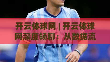 开云体球网 | 开云体球网深度畅聊：从数据流转到场景化预判的进阶思路(开云体球网)|今日最新外围让球网降盘APP网址球盘平台赛后回放