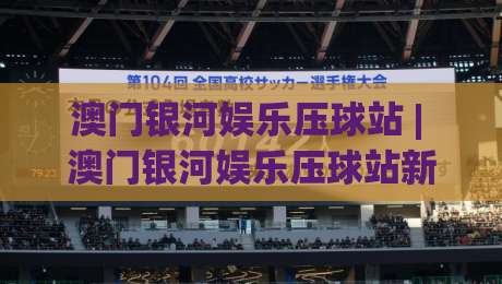 澳门银河娱乐压球站 | 澳门银河娱乐压球站新趋势:从数据看台到沉浸式互动,2026年体验升级的3个切面|今晚靠谱最火押球网无需注册观看解说让球盘高清技巧 澳门银河娱乐压球站 | 澳门银河娱乐压球站新趋势:从数据看台到沉浸式互动,2026年体验升级的3个切面|今晚靠谱最火押球网无需注册观看解说让球盘高清技巧