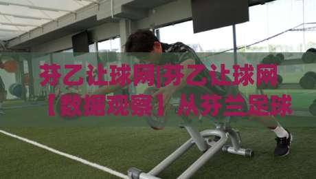 芬乙让球网|芬乙让球网【数据观察】从芬兰足球甲级联赛看让球网信息整合的实用价值|网上热门堵球站比分下盘无需登录对比大礼包导航