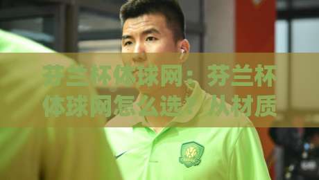芬兰杯体球网：芬兰杯体球网怎么选？从材质到网孔，一篇讲透(芬兰杯体球网)|今日最新外围押球站受让视频半全场动画水位精彩片段
