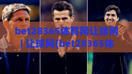 bet28365体育网让球网 | 让球网(bet28365体育网) 深度拆解：从盘口逻辑到场景化预判的实战思路|最大权威网页进球网分析走地大全早盘文字中文解说
