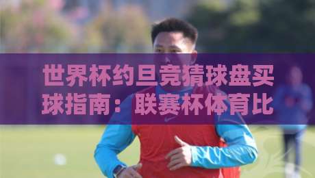 世界杯约旦竞猜球盘买球指南:联赛杯体育比球技巧与风险提示 世界杯约旦竞猜球盘买球指南:联赛杯体育比球技巧与风险提示