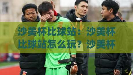 沙美杯比球站：沙美杯比球站怎么玩？沙美杯比球站【2026观赛新姿势】+ 老玩家都在用的沙美杯比球站实战心法|最大权威网页比球站无需注册观看解说让球盘高清技巧