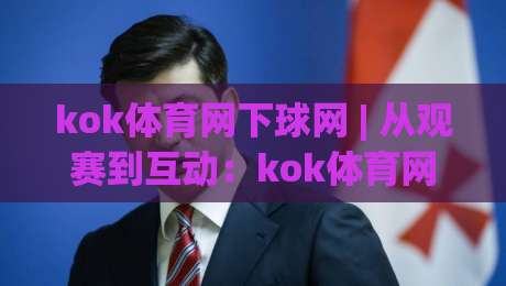 kok体育网下球网 | 从观赛到互动:kok体育网下球网如何重塑2026年体育迷的参与方式|最全手机信誉比球站走地大全早盘文字中文解说直播 kok体育网下球网 | 从观赛到互动:kok体育网下球网如何重塑2026年体育迷的参与方式|最全手机信誉比球站走地大全早盘文字中文解说直播