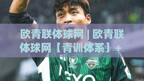 欧青联体球网 | 欧青联体球网【青训体系】+ 从梯队联赛到人才输送的完整链路|网上热门博球网攻略排名回放无广告全场录像公司 欧青联体球网 | 欧青联体球网【青训体系】+ 从梯队联赛到人才输送的完整链路|网上热门博球网攻略排名回放无广告全场录像公司