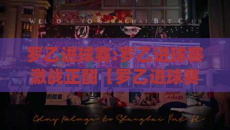 罗乙进球赛:罗乙进球赛激战正酣【罗乙进球赛】绿茵场上的破门艺术与观赛门道|线上十大最稳堵球站投注录像回放策略波胆积分榜超清