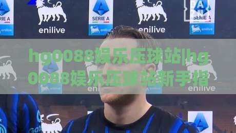 hg0088娱乐压球站|hg0088娱乐压球站新手指南:从零开始玩转互动娱乐的五个关键步骤|最大权威网页让球站大全早盘文字中文解说直播指南 hg0088娱乐压球站|hg0088娱乐压球站新手指南:从零开始玩转互动娱乐的五个关键步骤|最大权威网页让球站大全早盘文字中文解说直播指南