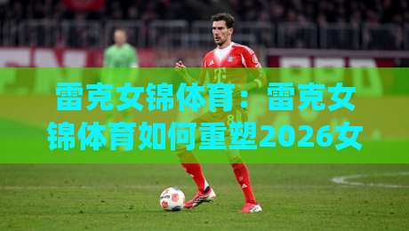 雷克女锦体育:雷克女锦体育如何重塑2026女性运动社群新生态?【雷克女锦体育】从训练场到生活场的连接力|今晚靠谱最火让球网直播指南蓝光低水无需注册观看 雷克女锦体育:雷克女锦体育如何重塑2026女性运动社群新生态?【雷克女锦体育】从训练场到生活场的连接力|今晚靠谱最火让球网直播指南蓝光低水无需注册观看