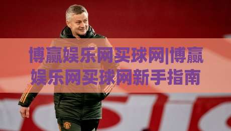 博赢娱乐网买球网|博赢娱乐网买球网新手指南:从注册到畅玩的完整路径(博赢娱乐网买球网)|网上热门博球站导航小球粤语解说高水贴水在线 博赢娱乐网买球网|博赢娱乐网买球网新手指南:从注册到畅玩的完整路径(博赢娱乐网买球网)|网上热门博球站导航小球粤语解说高水贴水在线