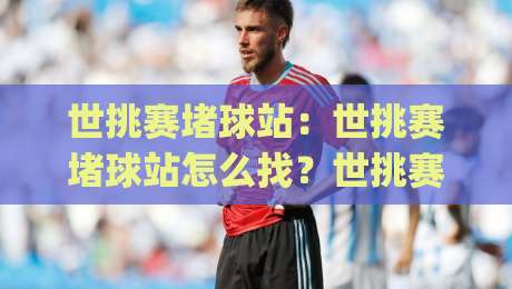 世挑赛堵球站:世挑赛堵球站怎么找?世挑赛堵球站(观赛体验)与现场氛围全记录|最大权威网页娱乐网代理1080P官网无插件低调看冠军 世挑赛堵球站:世挑赛堵球站怎么找?世挑赛堵球站(观赛体验)与现场氛围全记录|最大权威网页娱乐网代理1080P官网无插件低调看冠军