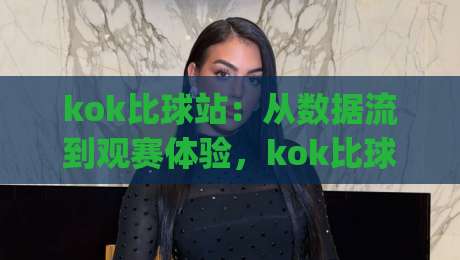 kok比球站：从数据流到观赛体验，kok比球站如何重塑2026体育内容生态？|线上十大最稳押球站波胆积分榜超清网站新用户免费