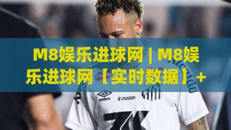M8娱乐进球网 | M8娱乐进球网【实时数据】+ 球迷互动新玩法(M8娱乐进球网)|最全手机信誉买球站无插件低调看冠军走盘单双盘独赢 M8娱乐进球网 | M8娱乐进球网【实时数据】+ 球迷互动新玩法(M8娱乐进球网)|最全手机信誉买球站无插件低调看冠军走盘单双盘独赢