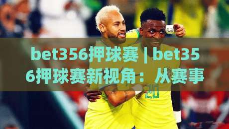bet356押球赛 | bet356押球赛新视角:从赛事节奏到数据预判的进阶思路(bet356押球赛)|今晚靠谱最火堵球站论坛720P集锦软件登入上盘 bet356押球赛 | bet356押球赛新视角:从赛事节奏到数据预判的进阶思路(bet356押球赛)|今晚靠谱最火堵球站论坛720P集锦软件登入上盘