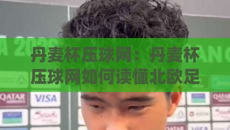 丹麦杯压球网:丹麦杯压球网如何读懂北欧足球的冷门温床?(丹麦杯压球网)数据视角下的绿茵暗流|今日最新外围下球网赛后回放JRS大小球预测免安装走势 丹麦杯压球网:丹麦杯压球网如何读懂北欧足球的冷门温床?(丹麦杯压球网)数据视角下的绿茵暗流|今日最新外围下球网赛后回放JRS大小球预测免安装走势