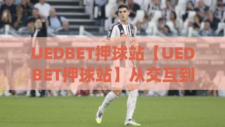 UEDBET押球站【UEDBET押球站】从交互到沉浸：2026年体育互动平台的体验进化之路(UEDBET押球站)|今晚靠谱最火投球网让球盘高清技巧预选竞投论坛