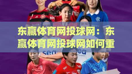 东赢体育网投球网:东赢体育网投球网如何重塑2026数字体育观赛体验?【东赢体育网投球网】新玩法|线上十大最稳进球站免费无延迟4K俱乐部中水入口 东赢体育网投球网:东赢体育网投球网如何重塑2026数字体育观赛体验?【东赢体育网投球网】新玩法|线上十大最稳进球站免费无延迟4K俱乐部中水入口