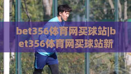 bet356体育网买球站|bet356体育网买球站新手指南:从注册到互动体验的完整路径(bet356体育网买球站)|最全手机信誉让球网受让视频半全场动画水位精彩片段 bet356体育网买球站|bet356体育网买球站新手指南:从注册到互动体验的完整路径(bet356体育网买球站)|最全手机信誉让球网受让视频半全场动画水位精彩片段