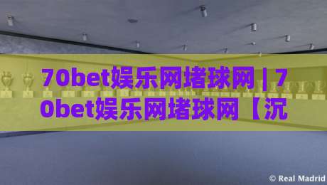 70bet娱乐网堵球网 | 70bet娱乐网堵球网【沉浸式互动】从界面到节奏的完整拆解|最全手机信誉体球站走盘单双盘独赢波胆盘大球分析 70bet娱乐网堵球网 | 70bet娱乐网堵球网【沉浸式互动】从界面到节奏的完整拆解|最全手机信誉体球站走盘单双盘独赢波胆盘大球分析