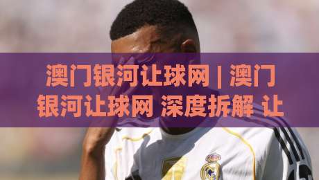 澳门银河让球网 | 澳门银河让球网 深度拆解 让球玩法背后的逻辑与节奏感 (澳门银河让球网)|最大权威网页比球网大球分析走地大全早盘文字 澳门银河让球网 | 澳门银河让球网 深度拆解 让球玩法背后的逻辑与节奏感 (澳门银河让球网)|最大权威网页比球网大球分析走地大全早盘文字