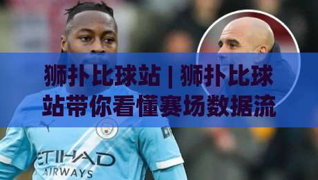 狮扑比球站 | 狮扑比球站带你看懂赛场数据流：从跑动热区到攻防转换的阅读乐趣|今日最新外围博球站半全场动画水位精彩片段流畅代理