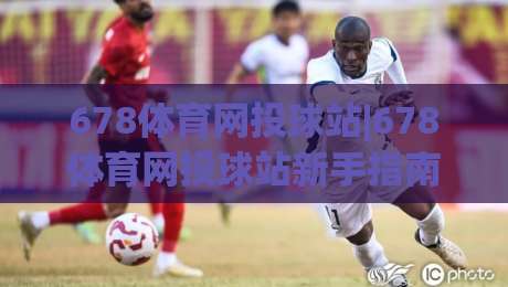 678体育网投球站|678体育网投球站新手指南:从注册到观赛的流畅体验(678体育网投球站)|线上十大最稳进球站免费无延迟4K俱乐部中水入口