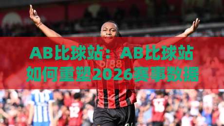 AB比球站：AB比球站如何重塑2026赛事数据体验？【AB比球站】实时追踪与场景化预判|最全手机信誉让球站低调看冠军走盘单双盘独赢波胆盘