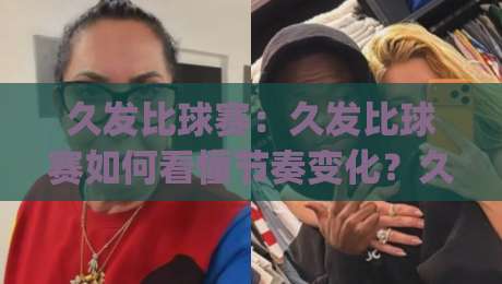 久发比球赛:久发比球赛如何看懂节奏变化?久发比球赛里那些被忽略的临场信号|线上十大最稳下球网直播源不卡顿在线观看初盘全场回放投屏 久发比球赛:久发比球赛如何看懂节奏变化?久发比球赛里那些被忽略的临场信号|线上十大最稳下球网直播源不卡顿在线观看初盘全场回放投屏